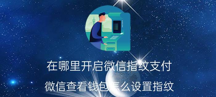 在哪里开启微信指纹支付 微信查看钱包怎么设置指纹？